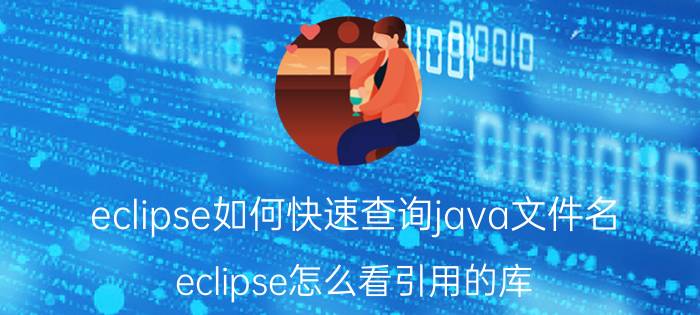 eclipse如何快速查询java文件名 eclipse怎么看引用的库？